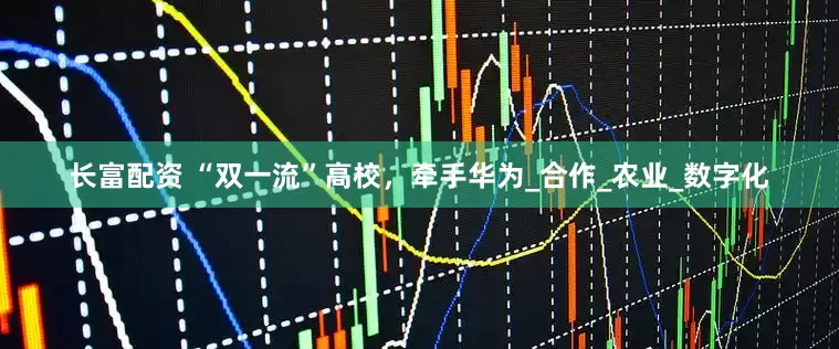 长富配资 “双一流”高校，牵手华为_合作_农业_数字化