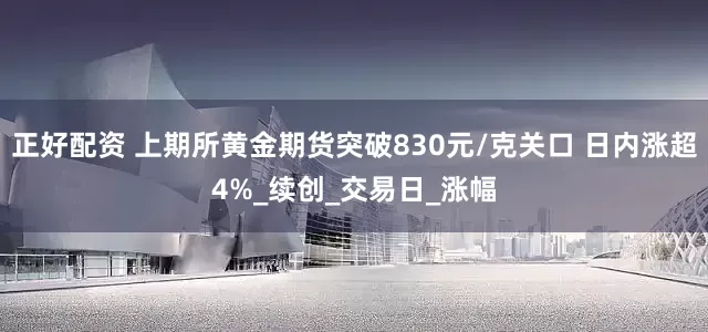 正好配资 上期所黄金期货突破830元/克关口 日内涨超4%_续创_交易日_涨幅