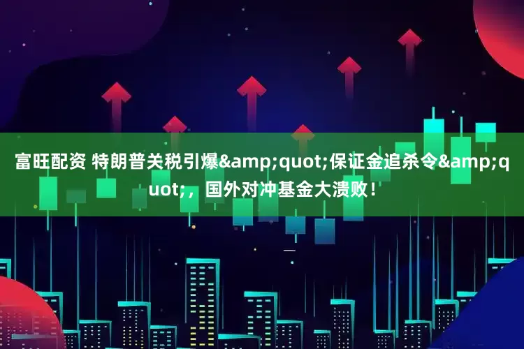 富旺配资 特朗普关税引爆&quot;保证金追杀令&quot;，国外对冲基金大溃败！