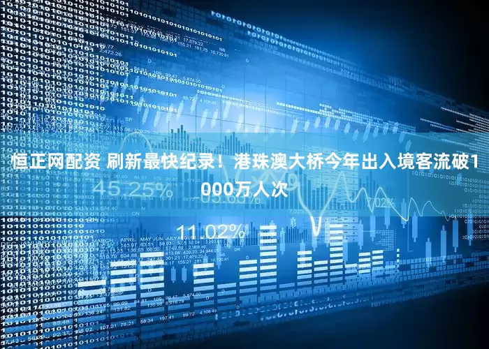 恒正网配资 刷新最快纪录！港珠澳大桥今年出入境客流破1000万人次