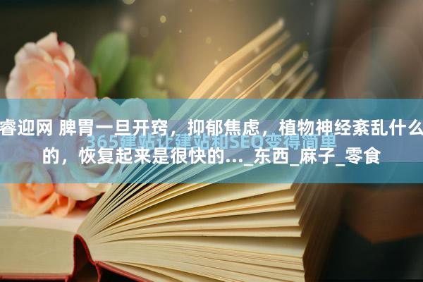 睿迎网 脾胃一旦开窍，抑郁焦虑，植物神经紊乱什么的，恢复起来是很快的..._东西_麻子_零食