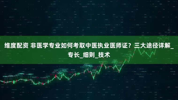 维度配资 非医学专业如何考取中医执业医师证？三大途径详解_专长_细则_技术