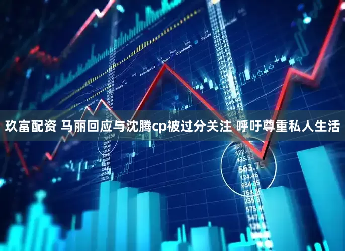 玖富配资 马丽回应与沈腾cp被过分关注 呼吁尊重私人生活