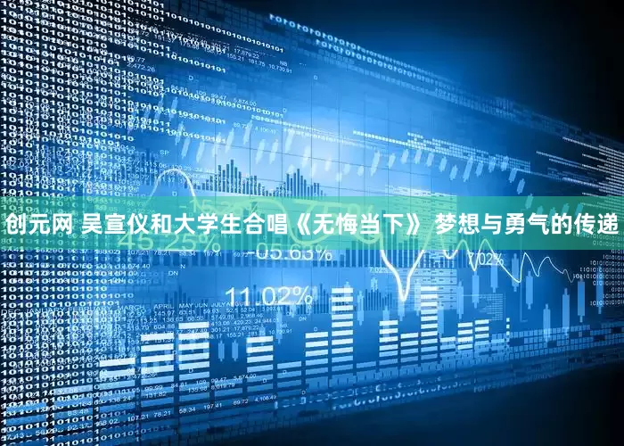 创元网 吴宣仪和大学生合唱《无悔当下》 梦想与勇气的传递