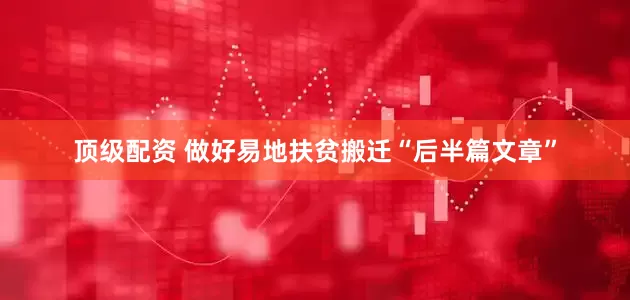 顶级配资 做好易地扶贫搬迁“后半篇文章”
