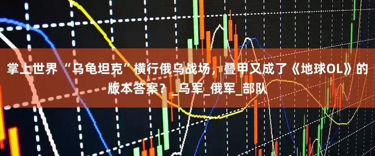 掌上世界 “乌龟坦克”横行俄乌战场，叠甲又成了《地球OL》的版本答案？_乌军_俄军_部队