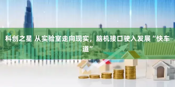 科创之星 从实验室走向现实，脑机接口驶入发展“快车道”