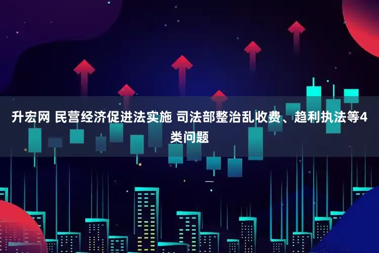 升宏网 民营经济促进法实施 司法部整治乱收费、趋利执法等4类问题