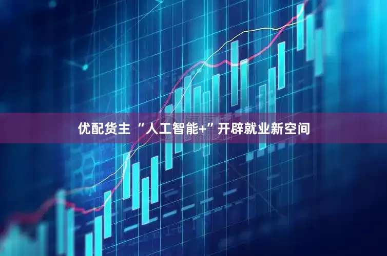 优配货主 “人工智能+”开辟就业新空间
