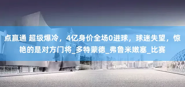 点赢通 超级爆冷，4亿身价全场0进球，球迷失望，惊艳的是对方门将_多特蒙德_弗鲁米嫩塞_比赛