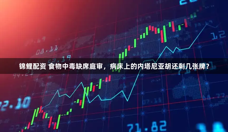 锦鲤配资 食物中毒缺席庭审，病床上的内塔尼亚胡还剩几张牌？