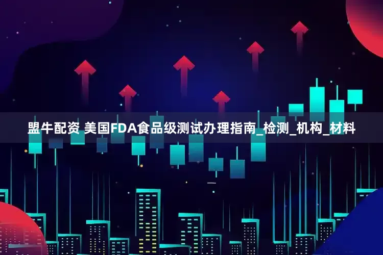 盟牛配资 美国FDA食品级测试办理指南_检测_机构_材料