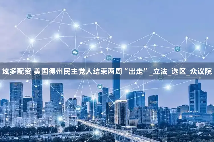 炫多配资 美国得州民主党人结束两周“出走”_立法_选区_众议院