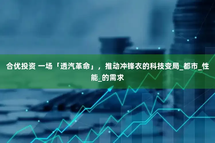 合优投资 一场「透汽革命」，推动冲锋衣的科技变局_都市_性能_的需求