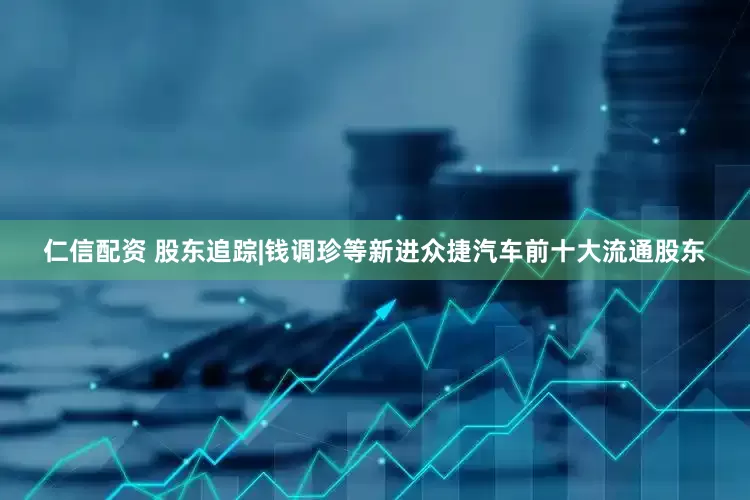 仁信配资 股东追踪|钱调珍等新进众捷汽车前十大流通股东