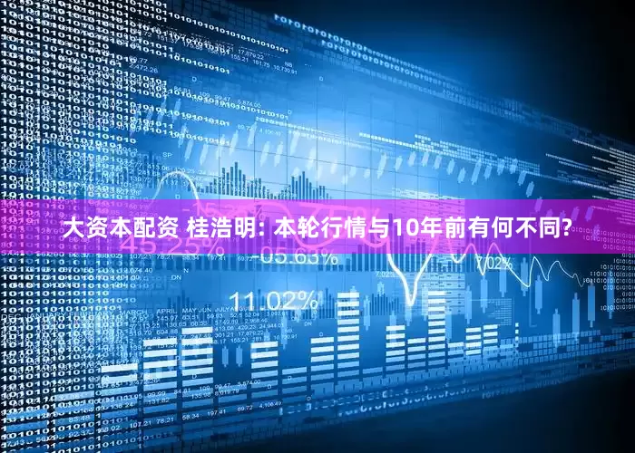 大资本配资 桂浩明: 本轮行情与10年前有何不同?