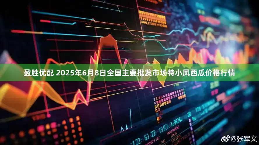 盈胜优配 2025年6月8日全国主要批发市场特小凤西瓜价格行情