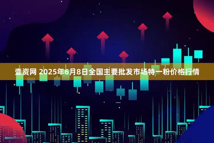 壹资网 2025年6月8日全国主要批发市场特一粉价格行情