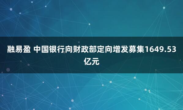 融易盈 中国银行向财政部定向增发募集1649.53亿元