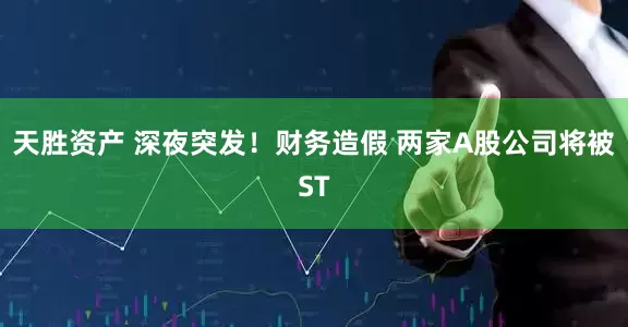 天胜资产 深夜突发！财务造假 两家A股公司将被ST