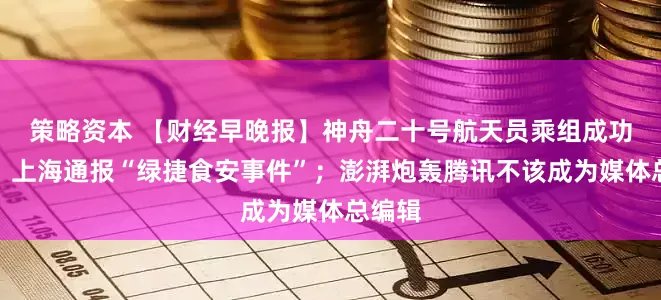 策略资本 【财经早晚报】神舟二十号航天员乘组成功返回；上海通报“绿捷食安事件”；澎湃炮轰腾讯不该成为媒体总编辑