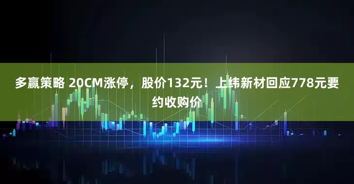 多赢策略 20CM涨停，股价132元！上纬新材回应778元要约收购价