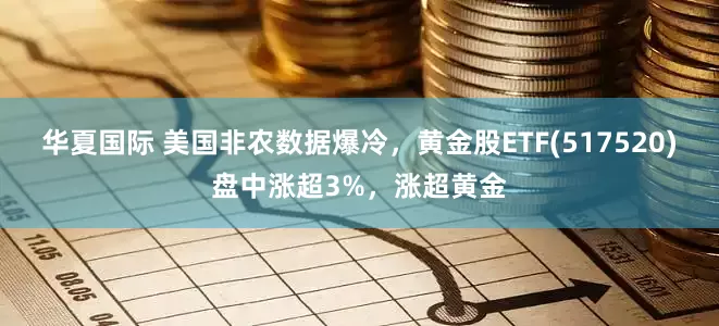 华夏国际 美国非农数据爆冷，黄金股ETF(517520)盘中涨超3%，涨超黄金