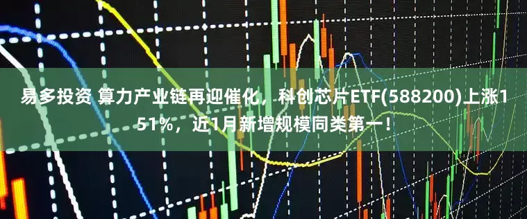 易多投资 算力产业链再迎催化，科创芯片ETF(588200)上涨151%，近1月新增规模同类第一！