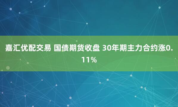 嘉汇优配交易 国债期货收盘 30年期主力合约涨0.11%
