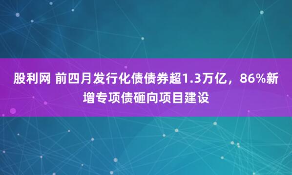 股利网 前四月发行化债债券超1.3万亿，86%新增专项债砸向项目建设