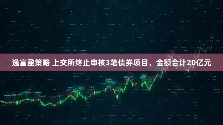 逸富盈策略 上交所终止审核3笔债券项目，金额合计20亿元